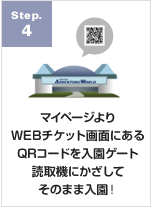 step.4 マイページよりWEBチケット画面にあるQRコードを入園ゲート読み取り機にかざしてそのまま入園！